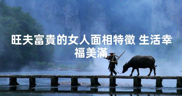 旺夫富貴的女人面相特徵 生活幸福美滿